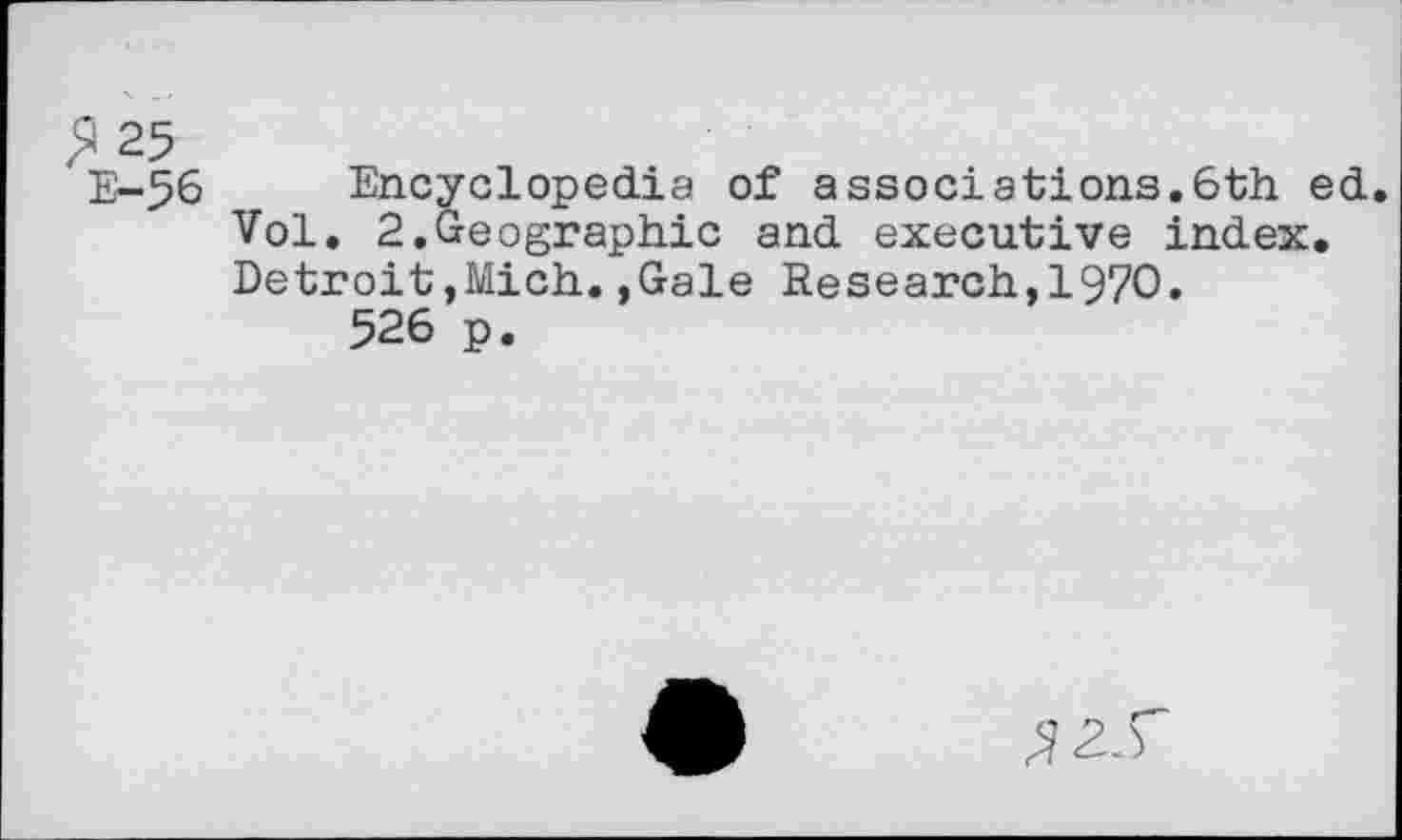 ﻿25 E-56
Encyclopedia of associations.6th ed. Vol. 2.Geographic and executive index, Detroit,Mich.,Gale Research,1970.
526 p.
